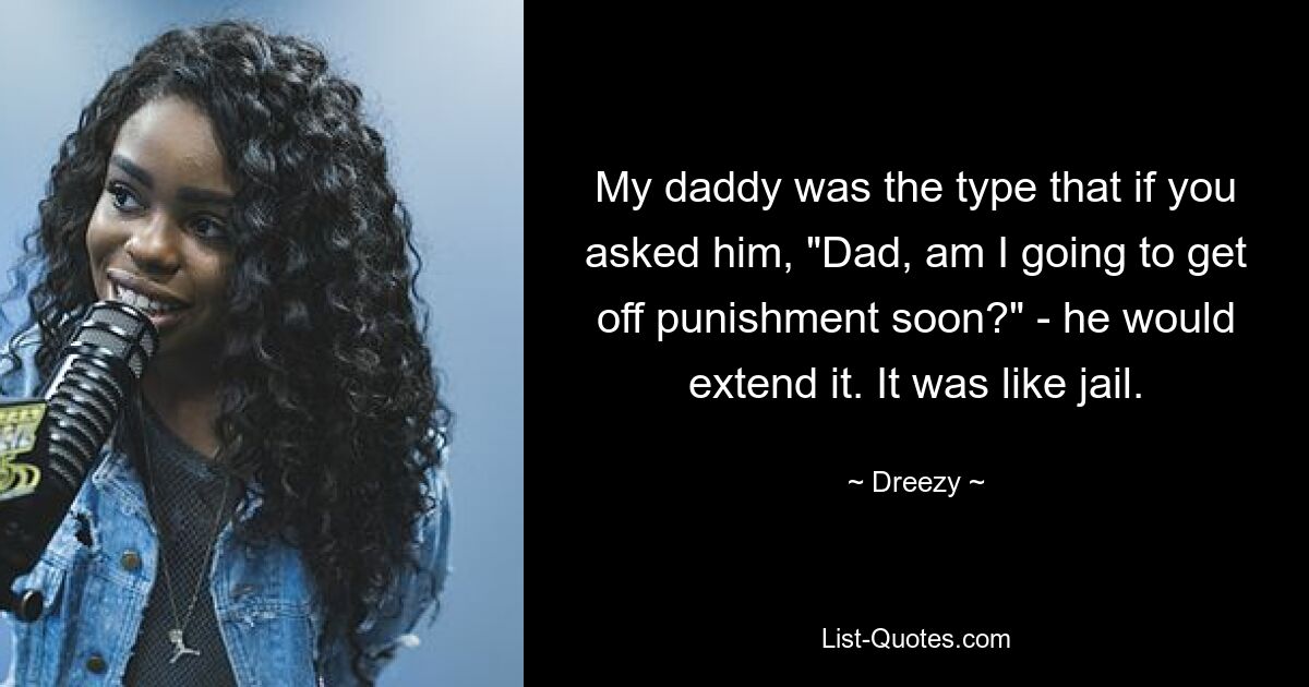 My daddy was the type that if you asked him, "Dad, am I going to get off punishment soon?" - he would extend it. It was like jail. — © Dreezy