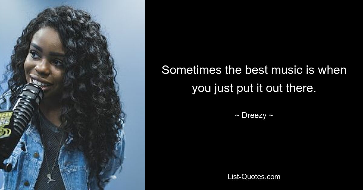 Sometimes the best music is when you just put it out there. — © Dreezy