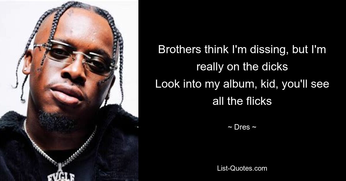 Brothers think I'm dissing, but I'm really on the dicks
Look into my album, kid, you'll see all the flicks — © Dres