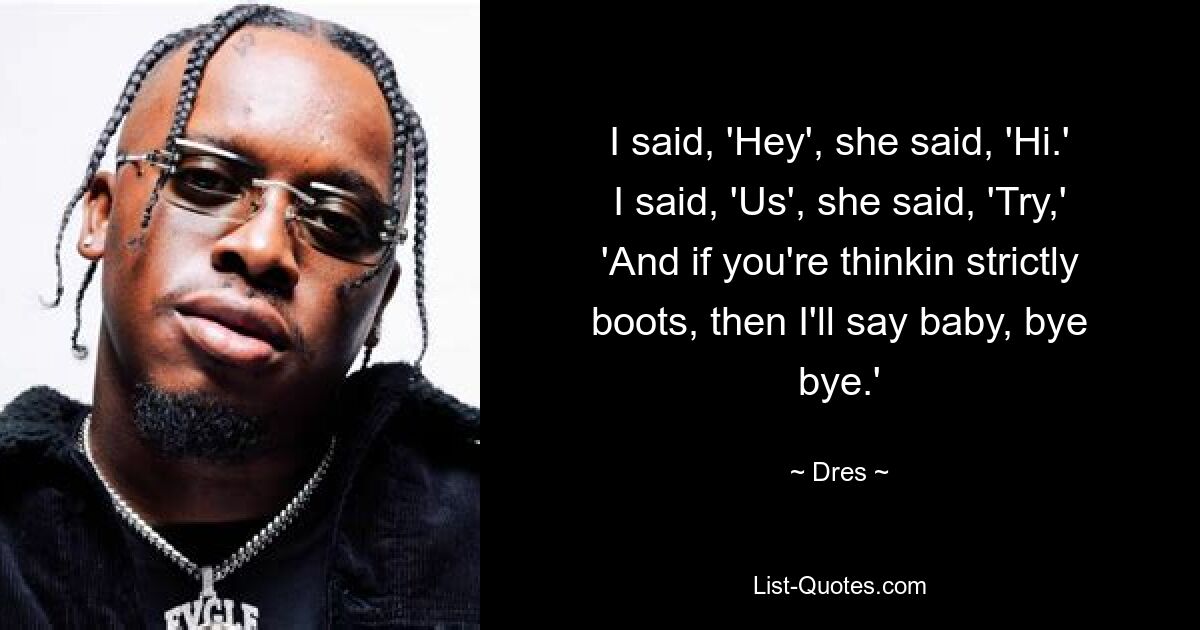 I said, 'Hey', she said, 'Hi.'
I said, 'Us', she said, 'Try,'
'And if you're thinkin strictly boots, then I'll say baby, bye bye.' — © Dres