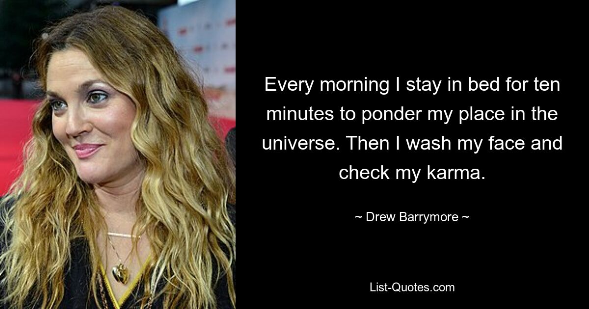 Every morning I stay in bed for ten minutes to ponder my place in the universe. Then I wash my face and check my karma. — © Drew Barrymore