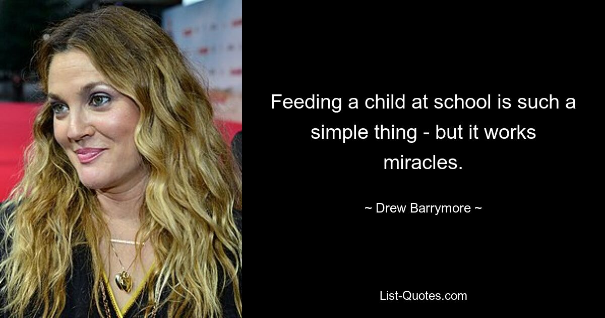 Feeding a child at school is such a simple thing - but it works miracles. — © Drew Barrymore