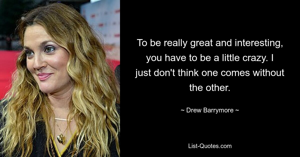 To be really great and interesting, you have to be a little crazy. I just don't think one comes without the other. — © Drew Barrymore