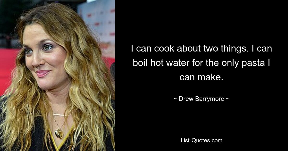 I can cook about two things. I can boil hot water for the only pasta I can make. — © Drew Barrymore