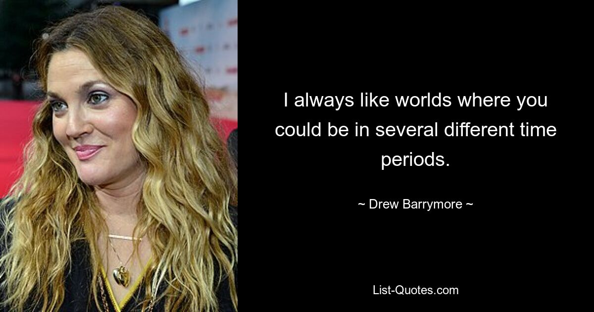 I always like worlds where you could be in several different time periods. — © Drew Barrymore