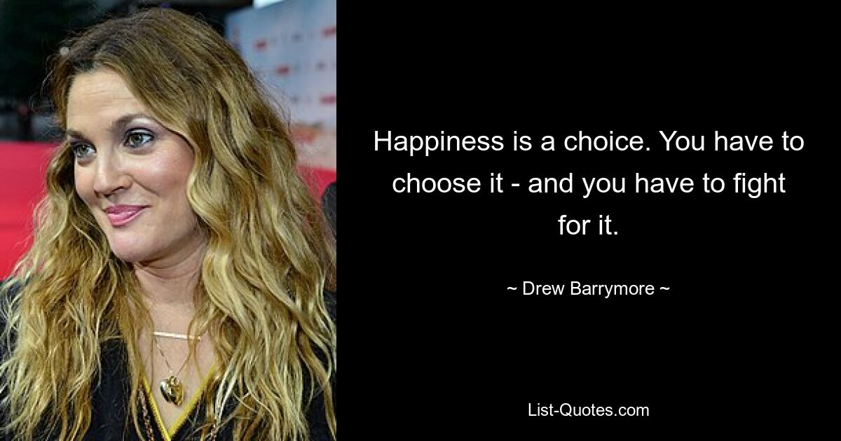 Happiness is a choice. You have to choose it - and you have to fight for it. — © Drew Barrymore