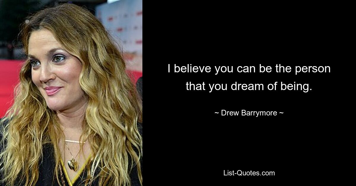 I believe you can be the person that you dream of being. — © Drew Barrymore