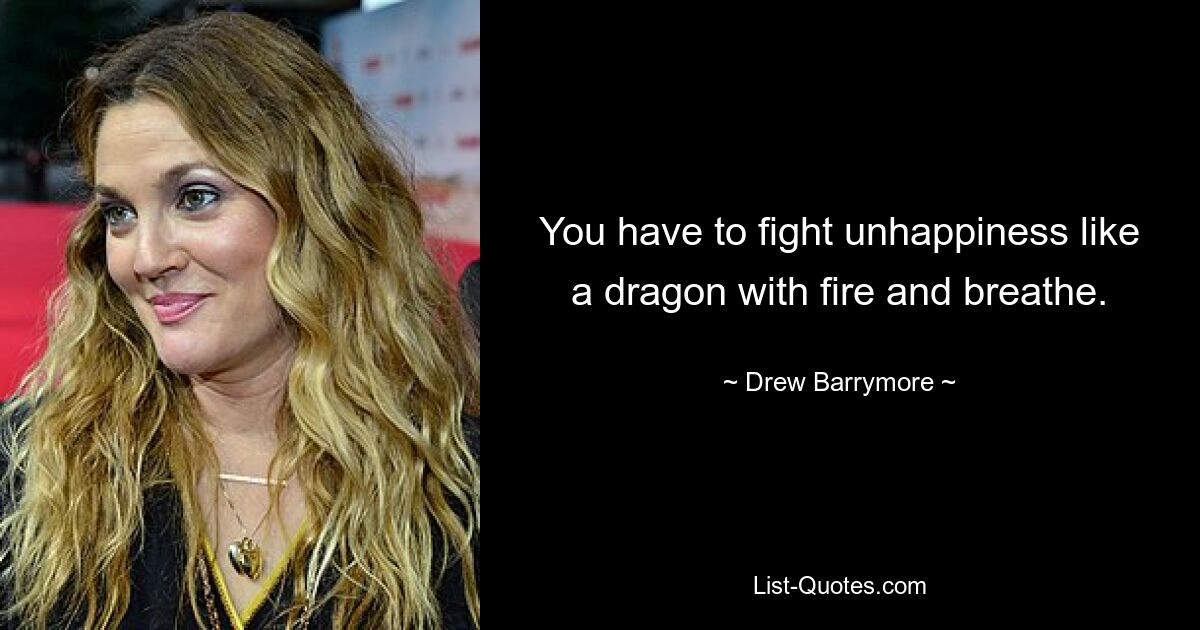 You have to fight unhappiness like a dragon with fire and breathe. — © Drew Barrymore