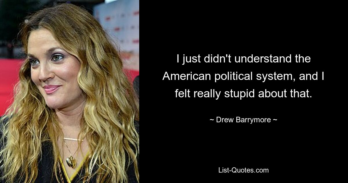 I just didn't understand the American political system, and I felt really stupid about that. — © Drew Barrymore