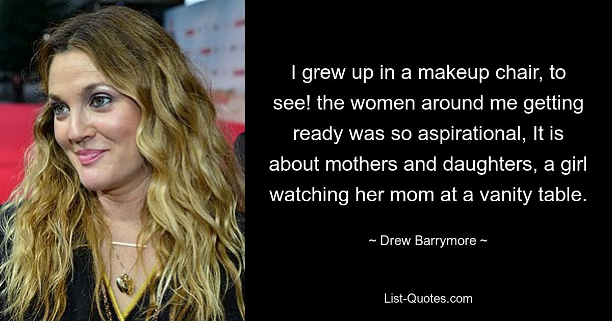 I grew up in a makeup chair, to see! the women around me getting ready was so aspirational, It is about mothers and daughters, a girl watching her mom at a vanity table. — © Drew Barrymore