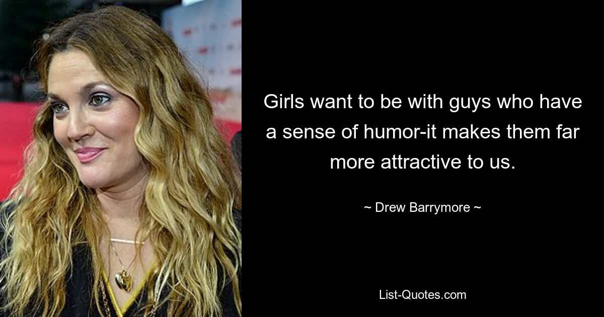 Girls want to be with guys who have a sense of humor-it makes them far more attractive to us. — © Drew Barrymore