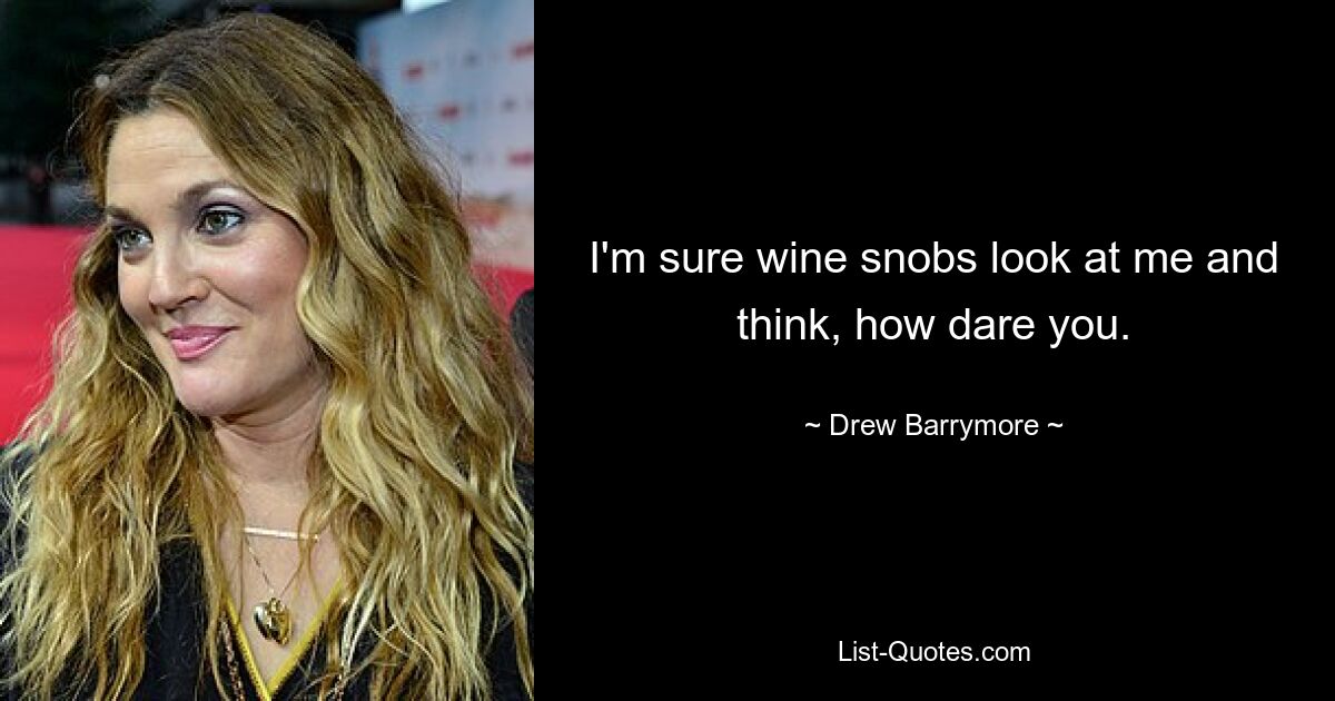 I'm sure wine snobs look at me and think, how dare you. — © Drew Barrymore