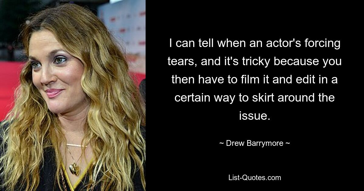 I can tell when an actor's forcing tears, and it's tricky because you then have to film it and edit in a certain way to skirt around the issue. — © Drew Barrymore