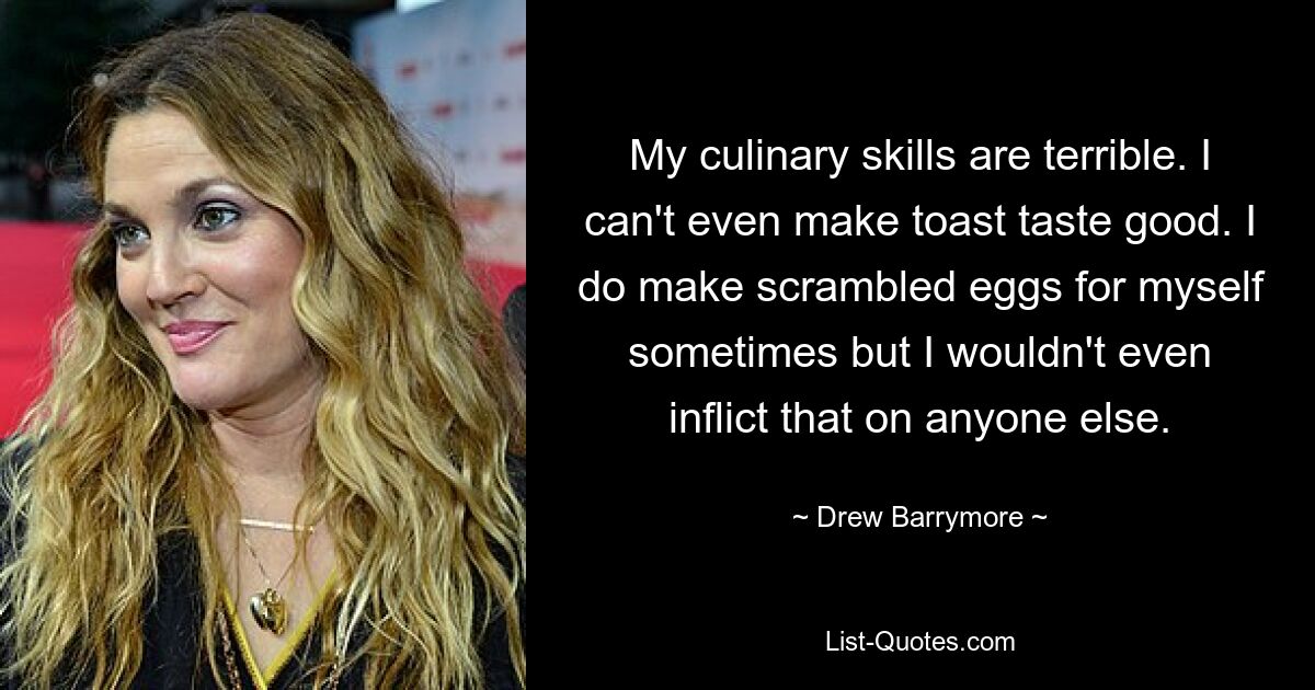 My culinary skills are terrible. I can't even make toast taste good. I do make scrambled eggs for myself sometimes but I wouldn't even inflict that on anyone else. — © Drew Barrymore