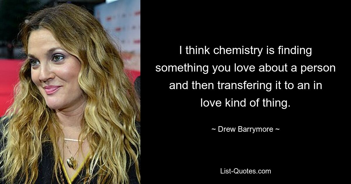 I think chemistry is finding something you love about a person and then transfering it to an in love kind of thing. — © Drew Barrymore