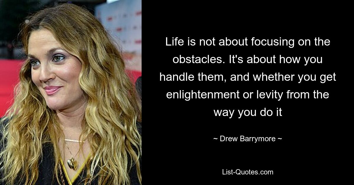 Life is not about focusing on the obstacles. It's about how you handle them, and whether you get enlightenment or levity from the way you do it — © Drew Barrymore