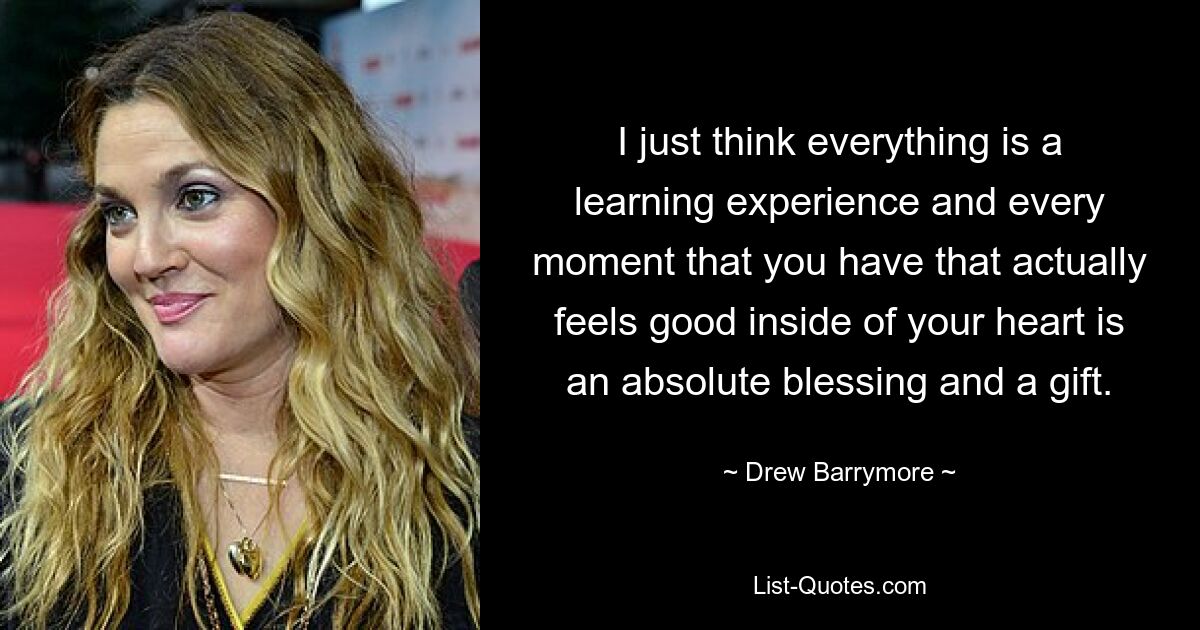 I just think everything is a learning experience and every moment that you have that actually feels good inside of your heart is an absolute blessing and a gift. — © Drew Barrymore