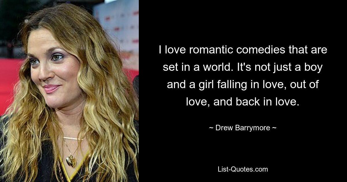 I love romantic comedies that are set in a world. It's not just a boy and a girl falling in love, out of love, and back in love. — © Drew Barrymore