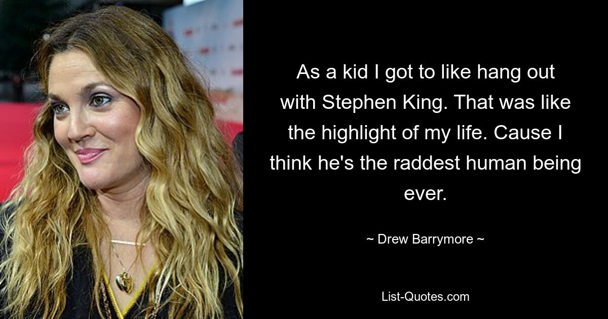 As a kid I got to like hang out with Stephen King. That was like the highlight of my life. Cause I think he's the raddest human being ever. — © Drew Barrymore