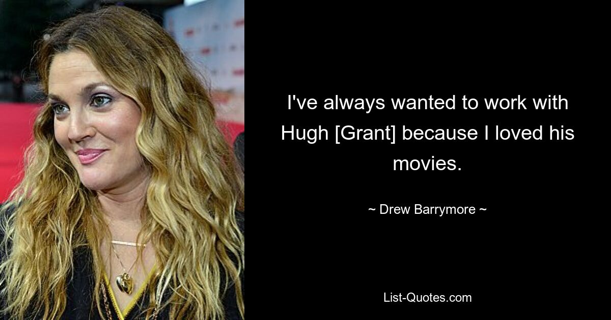 I've always wanted to work with Hugh [Grant] because I loved his movies. — © Drew Barrymore