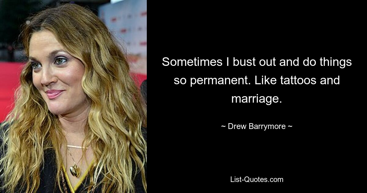 Sometimes I bust out and do things so permanent. Like tattoos and marriage. — © Drew Barrymore