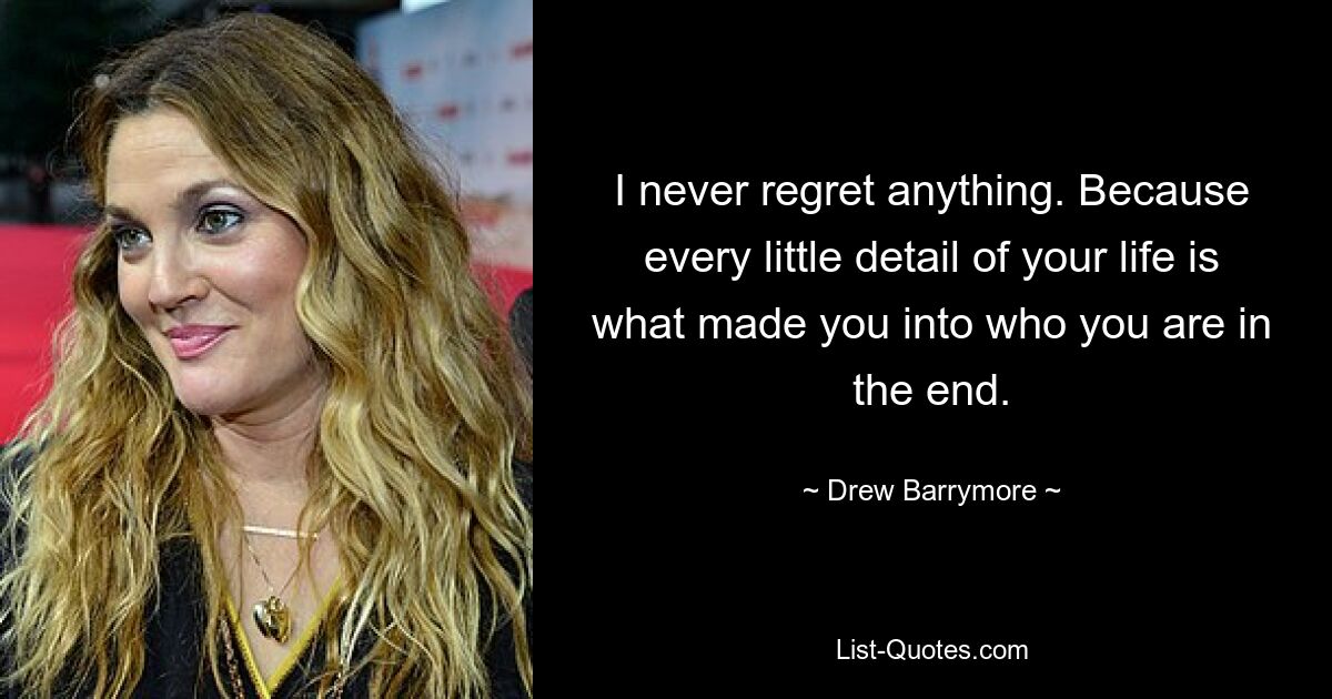 I never regret anything. Because every little detail of your life is what made you into who you are in the end. — © Drew Barrymore