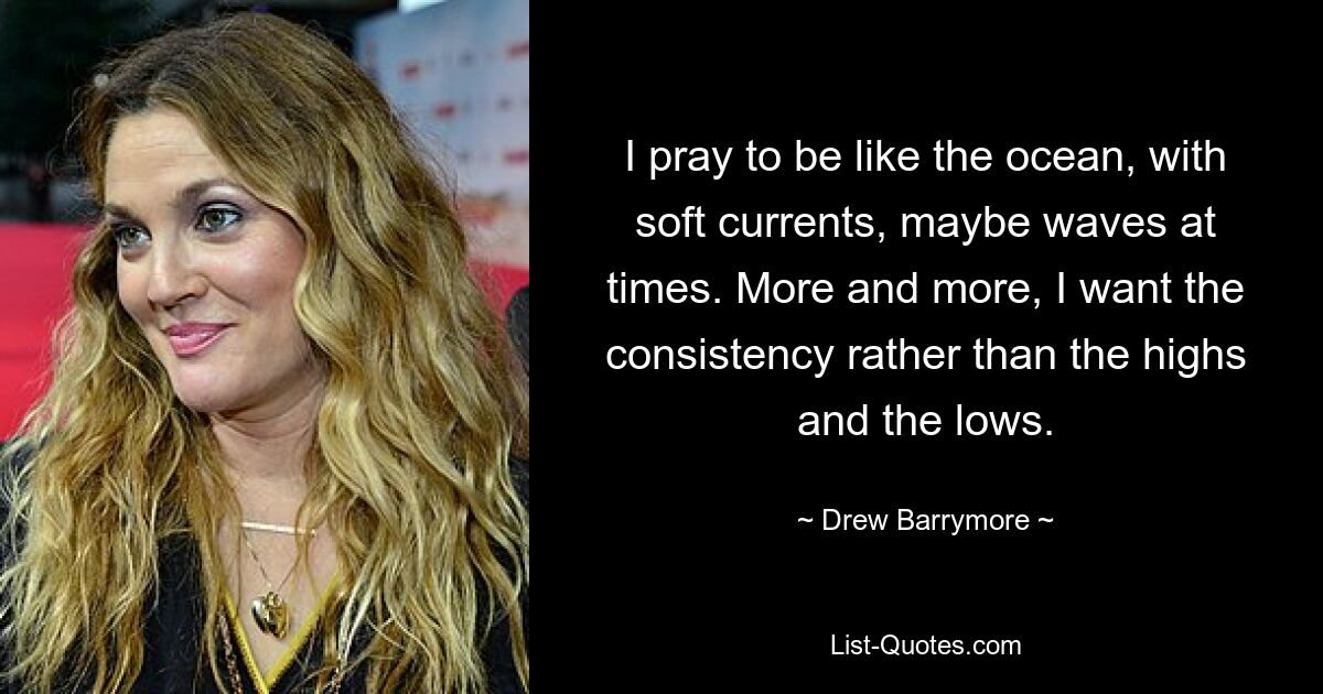 I pray to be like the ocean, with soft currents, maybe waves at times. More and more, I want the consistency rather than the highs and the lows. — © Drew Barrymore