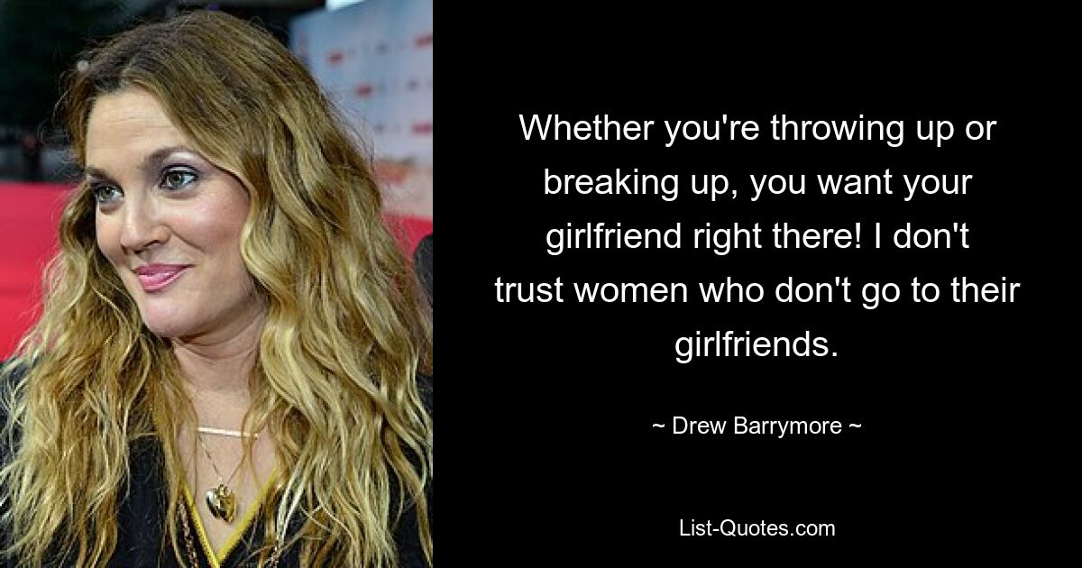 Whether you're throwing up or breaking up, you want your girlfriend right there! I don't trust women who don't go to their girlfriends. — © Drew Barrymore