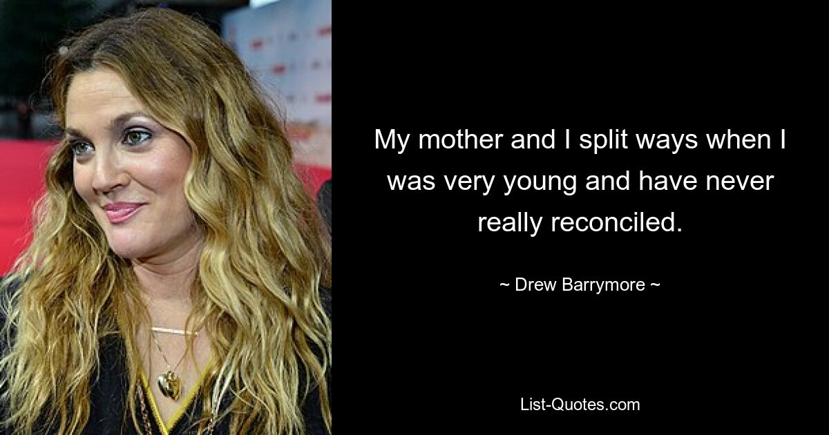 My mother and I split ways when I was very young and have never really reconciled. — © Drew Barrymore