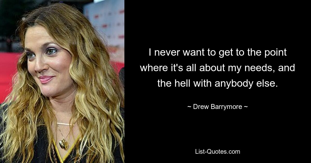 I never want to get to the point where it's all about my needs, and the hell with anybody else. — © Drew Barrymore