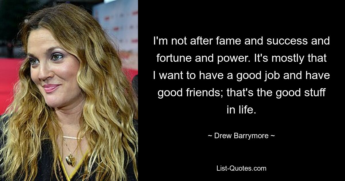 I'm not after fame and success and fortune and power. It's mostly that I want to have a good job and have good friends; that's the good stuff in life. — © Drew Barrymore