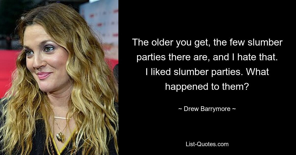 The older you get, the few slumber parties there are, and I hate that. I liked slumber parties. What happened to them? — © Drew Barrymore