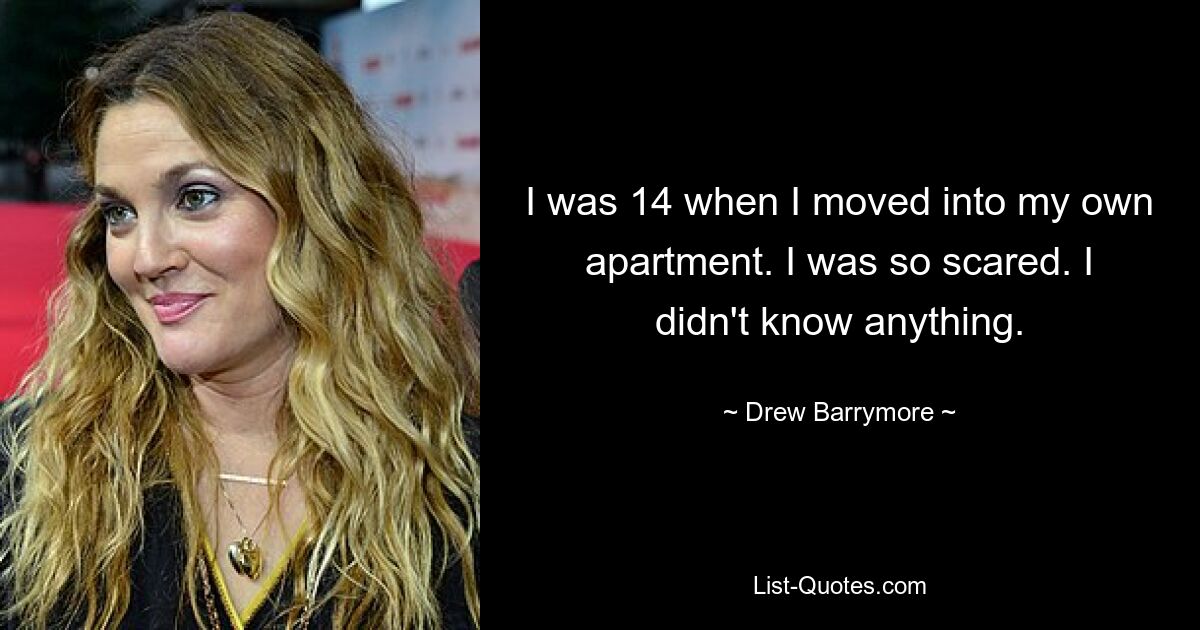 I was 14 when I moved into my own apartment. I was so scared. I didn't know anything. — © Drew Barrymore