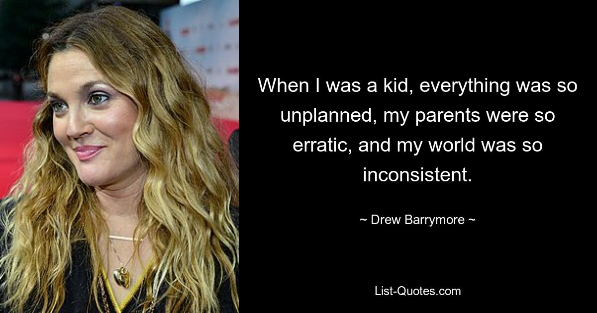 When I was a kid, everything was so unplanned, my parents were so erratic, and my world was so inconsistent. — © Drew Barrymore