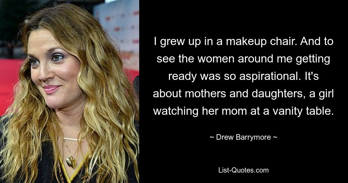 I grew up in a makeup chair. And to see the women around me getting ready was so aspirational. It's about mothers and daughters, a girl watching her mom at a vanity table. — © Drew Barrymore