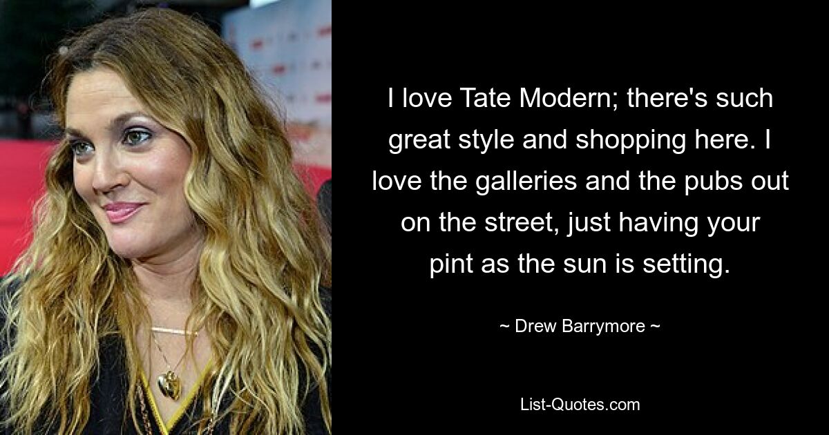 I love Tate Modern; there's such great style and shopping here. I love the galleries and the pubs out on the street, just having your pint as the sun is setting. — © Drew Barrymore