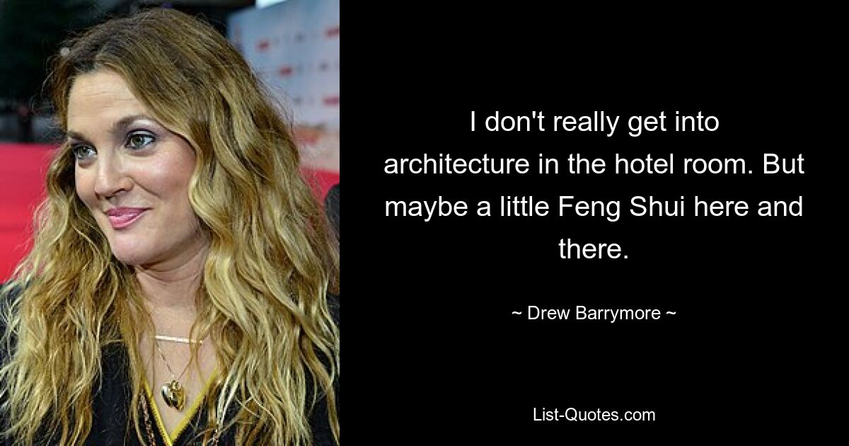 I don't really get into architecture in the hotel room. But maybe a little Feng Shui here and there. — © Drew Barrymore