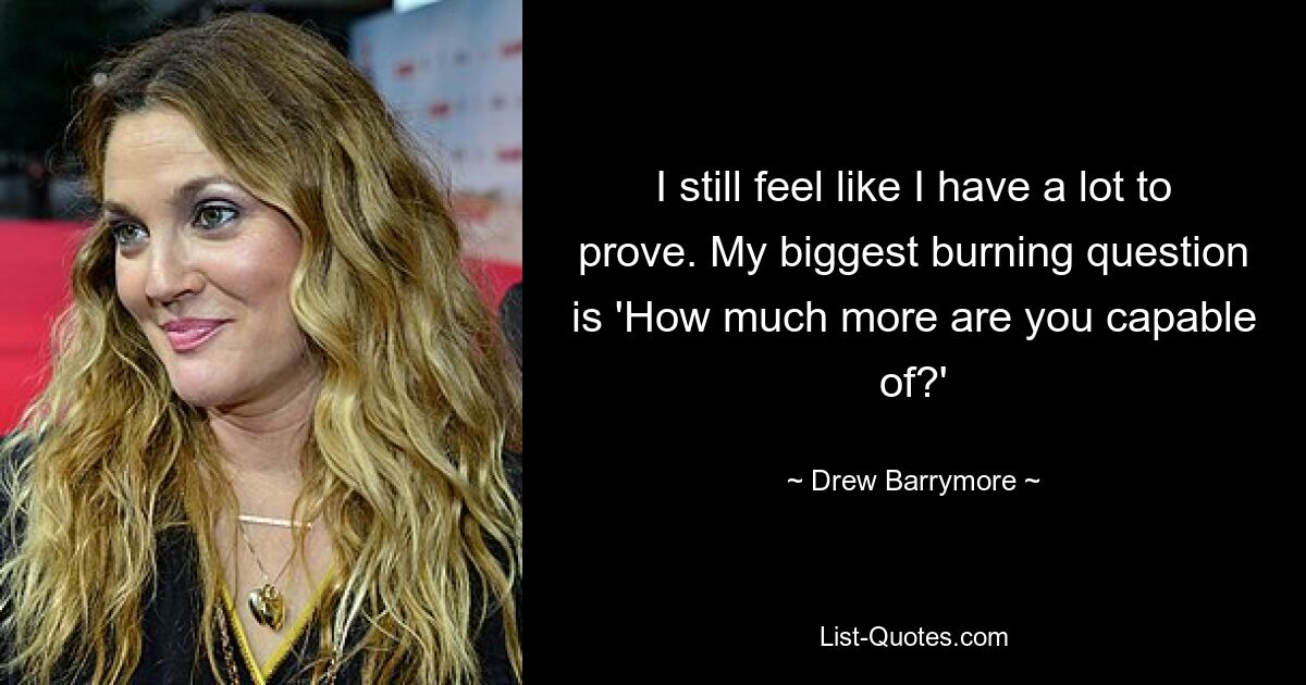 I still feel like I have a lot to prove. My biggest burning question is 'How much more are you capable of?' — © Drew Barrymore