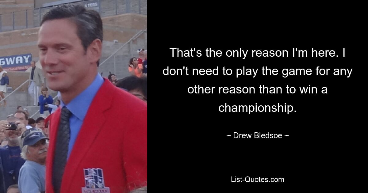 That's the only reason I'm here. I don't need to play the game for any other reason than to win a championship. — © Drew Bledsoe