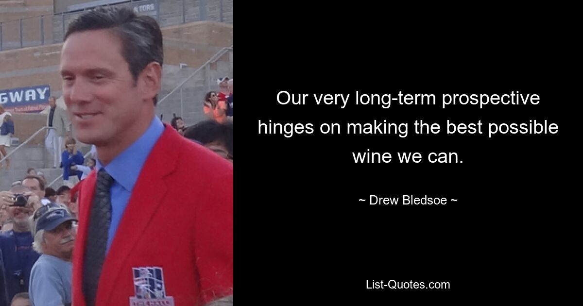 Our very long-term prospective hinges on making the best possible wine we can. — © Drew Bledsoe