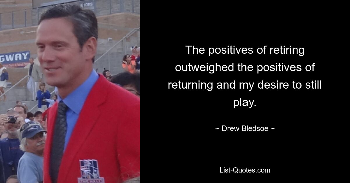 The positives of retiring outweighed the positives of returning and my desire to still play. — © Drew Bledsoe