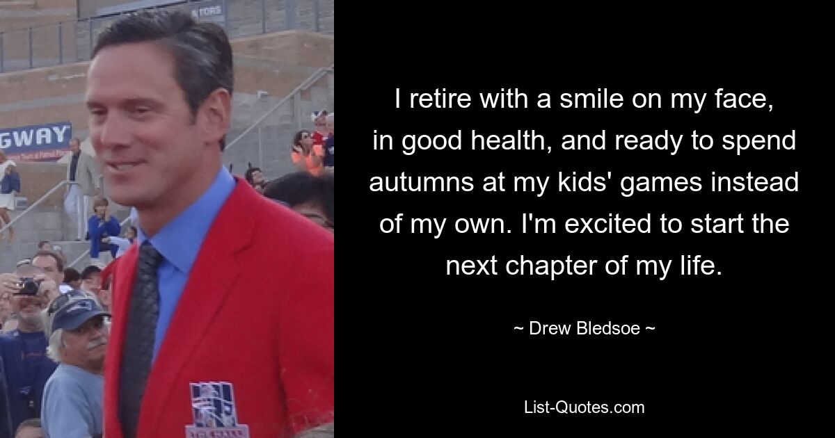 I retire with a smile on my face, in good health, and ready to spend autumns at my kids' games instead of my own. I'm excited to start the next chapter of my life. — © Drew Bledsoe