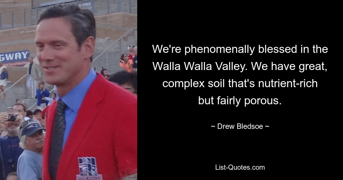 We're phenomenally blessed in the Walla Walla Valley. We have great, complex soil that's nutrient-rich but fairly porous. — © Drew Bledsoe