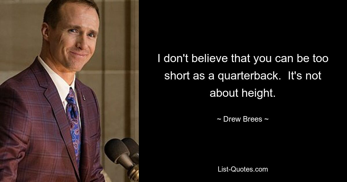 I don't believe that you can be too short as a quarterback.  It's not about height. — © Drew Brees