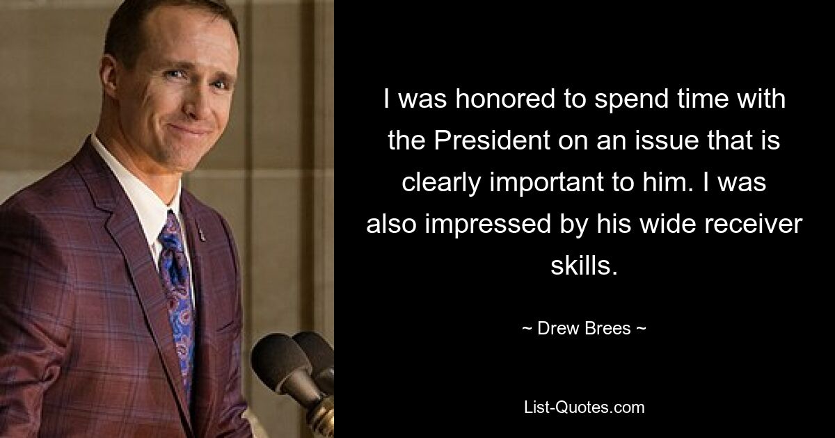 I was honored to spend time with the President on an issue that is clearly important to him. I was also impressed by his wide receiver skills. — © Drew Brees