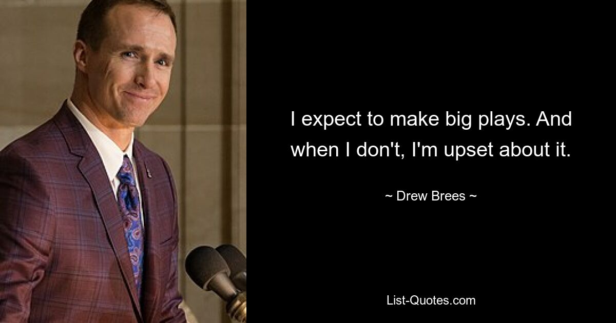 I expect to make big plays. And when I don't, I'm upset about it. — © Drew Brees