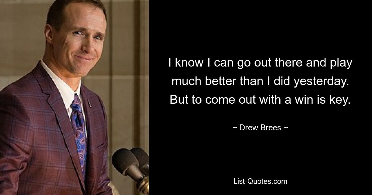 I know I can go out there and play much better than I did yesterday. But to come out with a win is key. — © Drew Brees