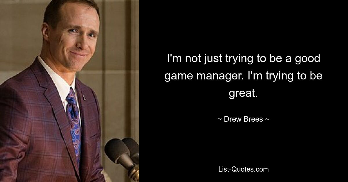 I'm not just trying to be a good game manager. I'm trying to be great. — © Drew Brees