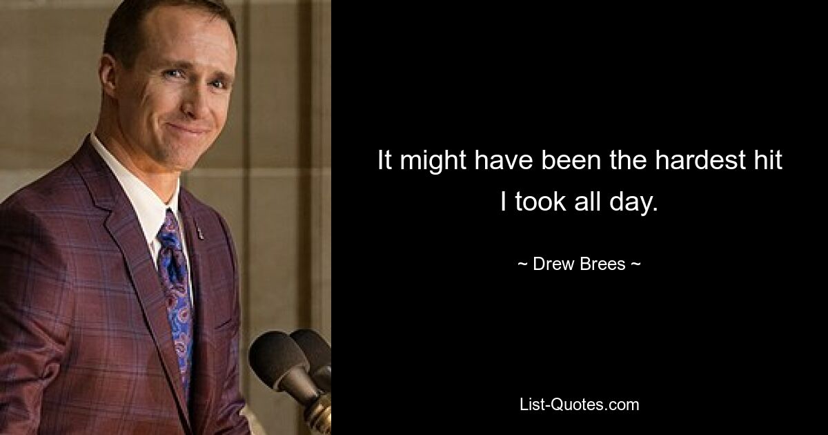 It might have been the hardest hit I took all day. — © Drew Brees