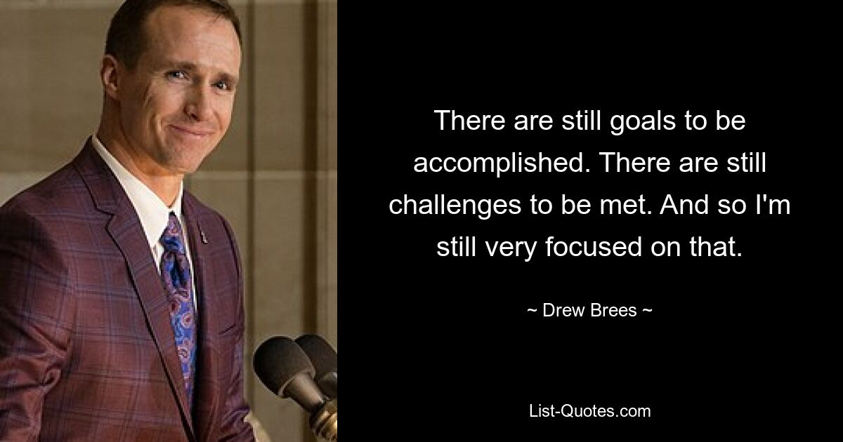 There are still goals to be accomplished. There are still challenges to be met. And so I'm still very focused on that. — © Drew Brees